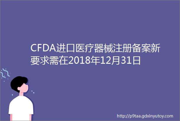 CFDA进口医疗器械注册备案新要求需在2018年12月31日前完成变更
